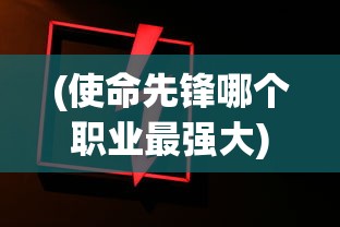 (使命先锋哪个职业最强大)使命先锋，哪个职业最强？深度解析与探讨