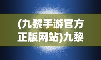 (九黎手游官方正版网站)九黎手游官方正版，探索神秘世界的首选