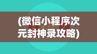 (微信小程序次元封神录攻略)微信小程序次元封神录，探索虚拟世界的魅力与机遇