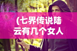 (七界传说陆云有几个女人)七界传说之陆云传奇故事