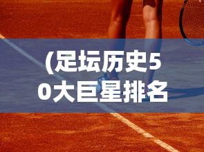 (足坛历史50大巨星排名榜)足坛历史50大巨星排名，巨星璀璨，影响深远