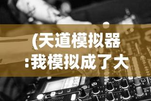 (天道模拟器:我模拟成了大反派下载)天道模拟器，我模拟成了大反派——一场虚拟与现实的博弈