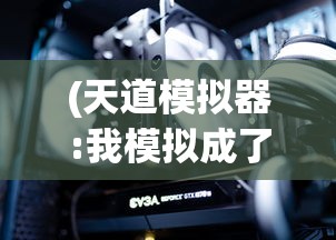 (天道模拟器:我模拟成了大反派下载)天道模拟器，我模拟成了大反派——一场虚拟与现实的博弈