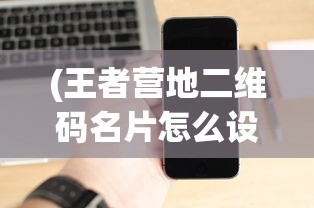 (王者营地二维码名片怎么设置)王者营地二维码名片，功能、应用与优势分析