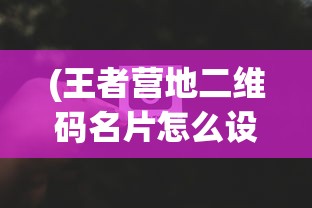 (王者营地二维码名片怎么设置)王者营地二维码名片，功能、应用与优势分析