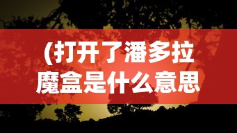 (打开了潘多拉魔盒是什么意思)潘多拉魔盒的意义与神秘起源