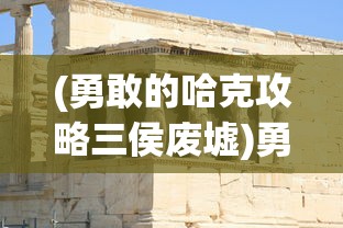 (勇敢的哈克攻略三侯废墟)勇敢的哈克全面攻略，游戏技巧、常见问题解答与参考指南