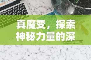 真魔变，探索神秘力量的深度解析