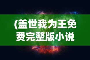 (盖世我为王免费完整版小说)盖世我为王免费完整版，权力与荣耀的传奇故事