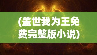 (盖世我为王免费完整版小说)盖世我为王免费完整版，权力与荣耀的传奇故事