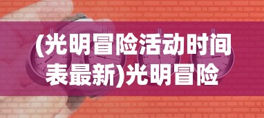 (光明冒险活动时间表最新)光明冒险活动时间表，冒险的乐趣与时间的交织