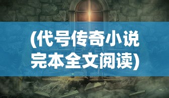 (代号传奇小说完本全文阅读)代号传奇，一款备受期待的游戏新作