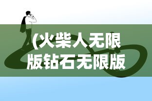 (火柴人无限版钻石无限版金币无改版)火柴人无限版，深度解析与常见问题解答
