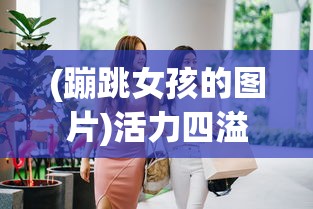(蹦跳女孩的图片)活力四溢的蹦跳女孩，探索青春跳跃的韵律与魅力