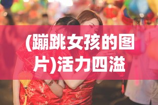 (蹦跳女孩的图片)活力四溢的蹦跳女孩，探索青春跳跃的韵律与魅力