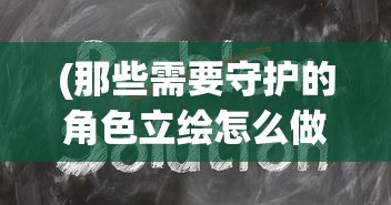 (那些需要守护的角色立绘怎么做)那些需要守护的角色立绘，深度解析与创作灵感探讨