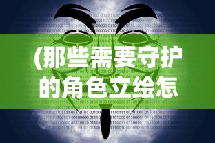 (那些需要守护的角色立绘怎么做)那些需要守护的角色立绘，深度解析与创作灵感探讨