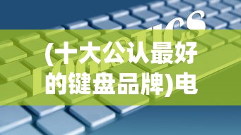 (十大公认最好的键盘品牌)电脑外设品牌排行榜，深度解析与对比分析
