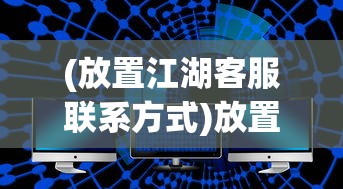(放置江湖客服联系方式)放置江湖，客服QQ的角色与功能解析