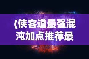 (侠客道最强混沌加点推荐最新)侠客道之最强混沌，混沌之力与侠客之道