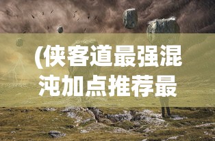 (侠客道最强混沌加点推荐最新)侠客道之最强混沌，混沌之力与侠客之道
