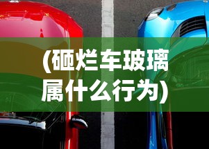(砸烂车玻璃属什么行为)砸烂汽车玻璃要负的法律责任及其相关解析