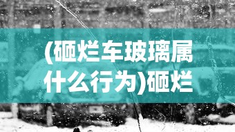 (砸烂车玻璃属什么行为)砸烂汽车玻璃要负的法律责任及其相关解析