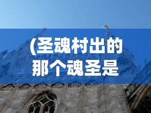 (圣魂村出的那个魂圣是谁)圣魂村，古老村落的魅力与未来挑战