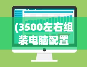 (3500左右组装电脑配置推荐)组装电脑配置推荐，打造你的专属游戏利器