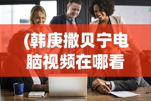 (韩庚撒贝宁电脑视频在哪看)韩庚撒贝宁电脑视频，跨界合作的新视角