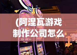 (阿涅瓦游戏制作公司怎么样)阿涅瓦游戏制作公司，探索成功之路与未来挑战
