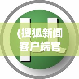 (搜狐新闻客户端官方下载)搜狐新闻客户端APP，深度分析与用户指南