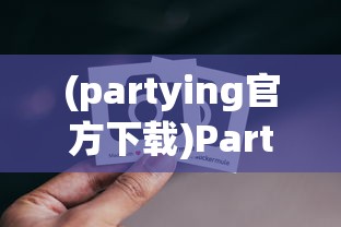 (partying官方下载)Partying最新版安卓版，全新体验与特色功能解析