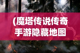(魔塔传说传奇手游隐藏地图攻略视频)魔塔传说传奇手游隐藏地图攻略揭秘与探索