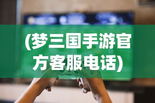 (梦三国手游官方客服电话)梦三国手游客服电话，连接玩家与游戏的桥梁