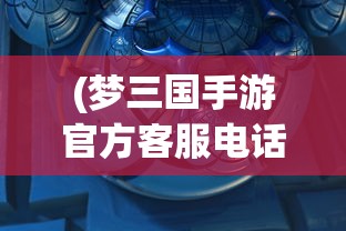 (梦三国手游官方客服电话)梦三国手游客服电话，连接玩家与游戏的桥梁