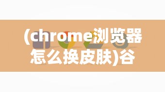 (chrome浏览器怎么换皮肤)谷歌浏览器皮肤无法更换的问题解析及解决方案
