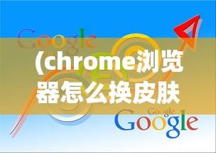 (chrome浏览器怎么换皮肤)谷歌浏览器皮肤无法更换的问题解析及解决方案