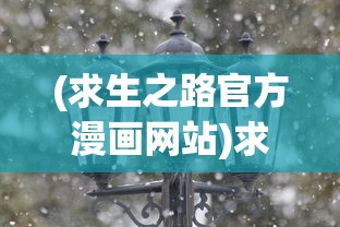 (求生之路官方漫画网站)求生之路1官方全面解析与常见问题解答