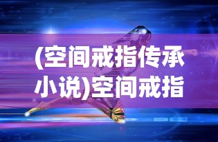 (空间戒指传承小说)空间戒指传承，传承神秘力量与无尽财富的秘密