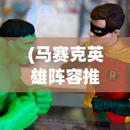 (马赛克英雄阵容推荐图)马赛克英雄阵容推荐，打造无敌战斗组合