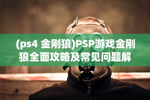 (ps4 金刚狼)PSP游戏金刚狼全面攻略及常见问题解答