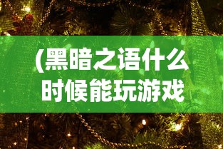 (黑暗之语什么时候能玩游戏)黑暗之语游戏上线时间解析及期待展望