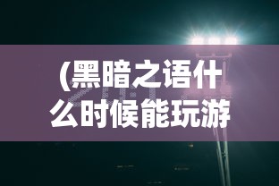 (黑暗之语什么时候能玩游戏)黑暗之语游戏上线时间解析及期待展望