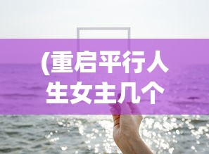 (重启平行人生女主几个)重启平行人生，探索新生活的无限可能