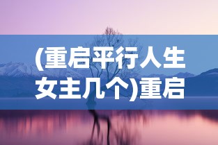 (重启平行人生女主几个)重启平行人生，探索新生活的无限可能