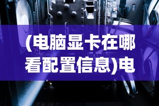 (电脑显卡在哪看配置信息)电脑显卡配置查看指南，Windows 10操作系统下的操作教程
