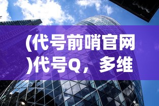(代号前哨官网)代号Q，多维度视角下的深度解析