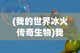 (我的世界冰火传奇生物)我的世界冰火传奇，探险与传奇的交织