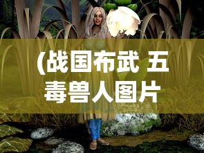 (战国布武 五毒兽人图片)战国布武与五毒兽人的神秘交汇